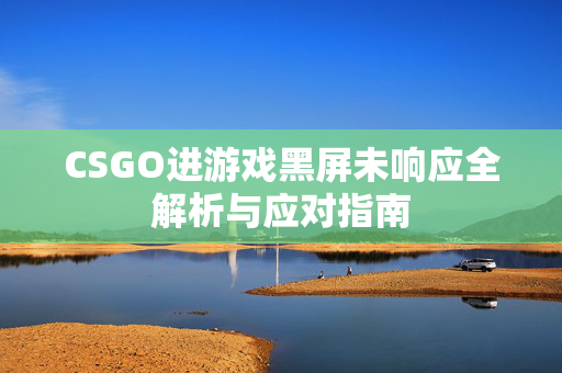 CSGO进游戏黑屏未响应全解析与应对指南