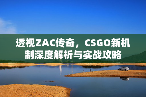 透视ZAC传奇，CSGO新机制深度解析与实战攻略