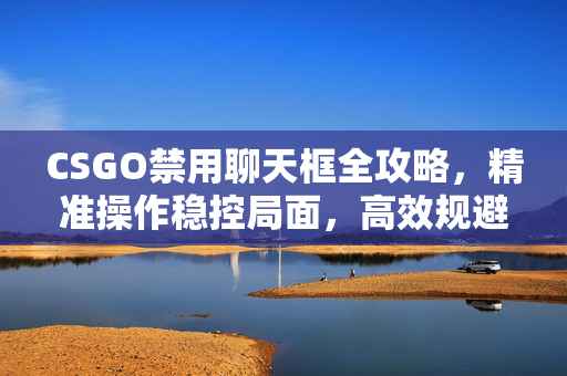 CSGO禁用聊天框全攻略，精准操作稳控局面，高效规避外挂骚扰