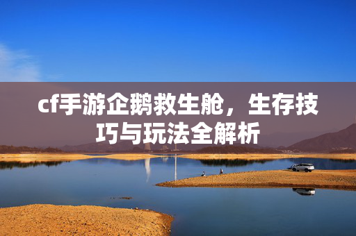 cf手游企鹅救生舱，生存技巧与玩法全解析