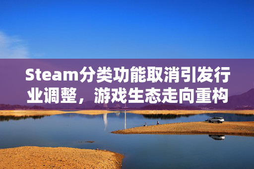 Steam分类功能取消引发行业调整，游戏生态走向重构与玩家策略新变局