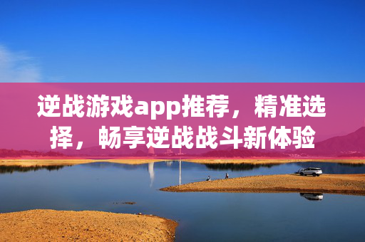 逆战游戏app推荐，精准选择，畅享逆战战斗新体验
