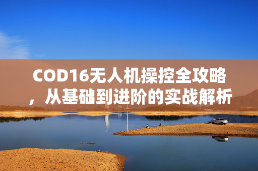 COD16无人机操控全攻略，从基础到进阶的实战解析