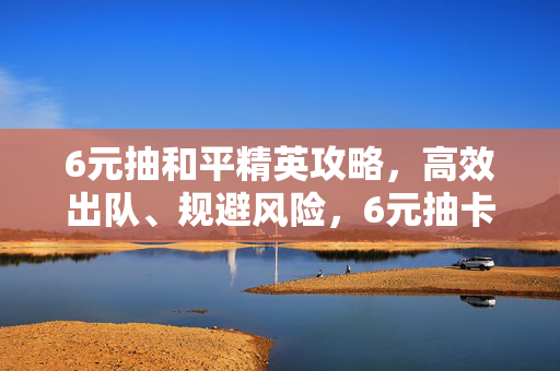6元抽和平精英攻略，高效出队、规避风险，6元抽卡也能打出收获