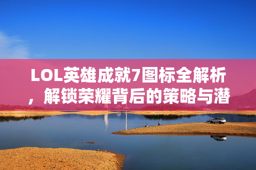 LOL英雄成就7图标全解析，解锁荣耀背后的策略与潜力