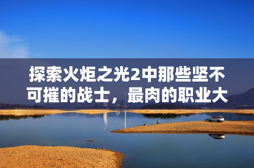 探索火炬之光2中那些坚不可摧的战士,最肉的职业大揭秘-第1张图片-SK游戏资讯网 探索火炬之光2中那些坚不可摧的战士,最肉的职业大揭秘-第1张图片-SK游戏资讯网