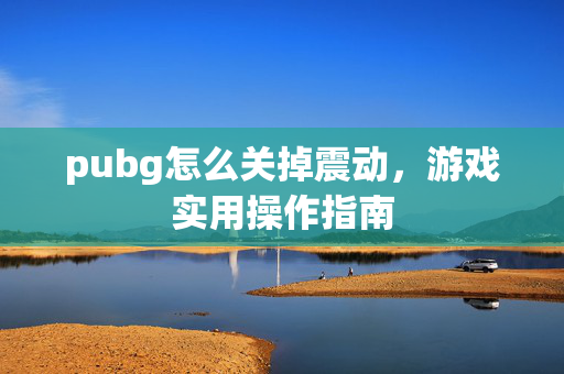pubg怎么关掉震动，游戏实用操作指南