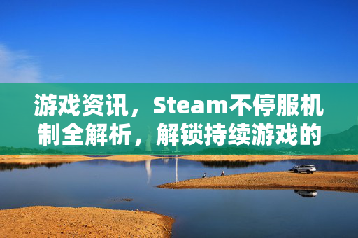 游戏资讯，Steam不停服机制全解析，解锁持续游戏的新可能
