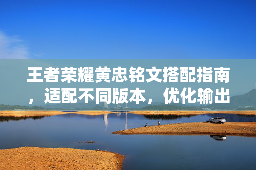 王者荣耀黄忠铭文搭配指南，适配不同版本，优化输出能力