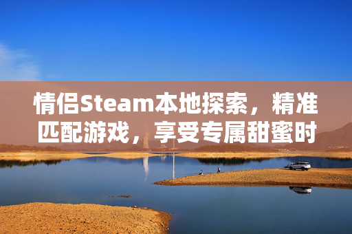 情侣Steam本地探索，精准匹配游戏，享受专属甜蜜时光