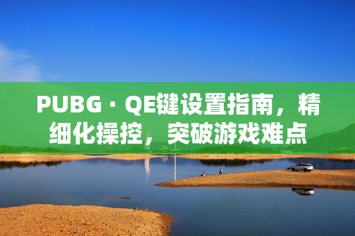 PUBG · QE键设置指南，精细化操控，突破游戏难点
