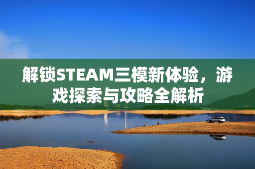 解锁STEAM三模新体验，游戏探索与攻略全解析