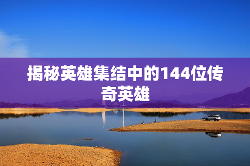 揭秘英雄集结中的144位传奇英雄-第1张图片-SK游戏资讯网 揭秘英雄集结中的144位传奇英雄-第1张图片-SK游戏资讯网