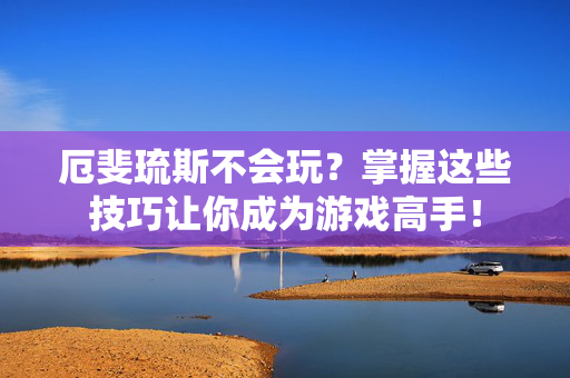 厄斐琉斯不会玩?掌握这些技巧让你成为游戏高手!-第1张图片-SK游戏资讯网 厄斐琉斯不会玩?掌握这些技巧让你成为游戏高手!-第1张图片-SK游戏资讯网