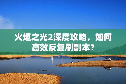 火炬之光2深度攻略，如何高效反复刷副本？-第1张图片-SK游戏资讯网