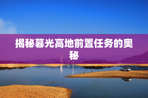揭秘暮光高地前置任务的奥秘-第1张图片-SK游戏资讯网