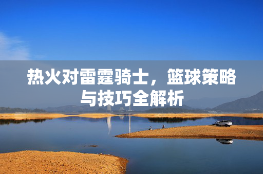 热火对雷霆骑士,篮球策略与技巧全解析-第1张图片-SK游戏资讯网 热火对雷霆骑士,篮球策略与技巧全解析-第1张图片-SK游戏资讯网