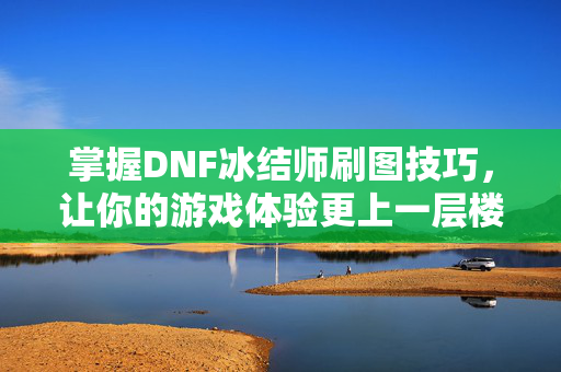 掌握DNF冰结师刷图技巧,让你的游戏体验更上一层楼!-第1张图片-SK游戏资讯网 掌握DNF冰结师刷图技巧,让你的游戏体验更上一层楼!-第1张图片-SK游戏资讯网
