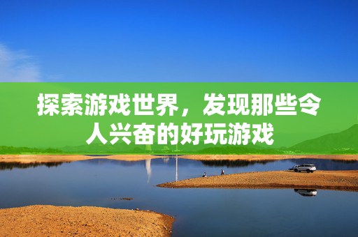 探索游戏世界，发现那些令人兴奋的好玩游戏-第1张图片-SK游戏资讯网