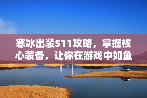 寒冰出装S11攻略，掌握核心装备，让你在游戏中如鱼得水