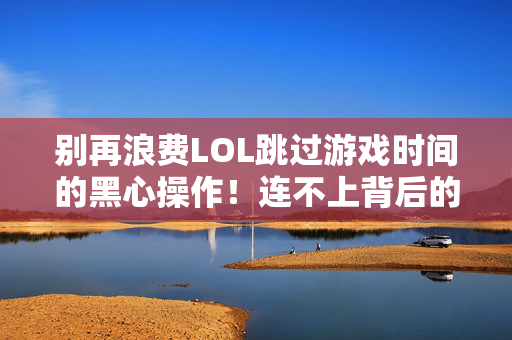别再浪费LOL跳过游戏时间的黑心操作！连不上背后的隐患与破局指南