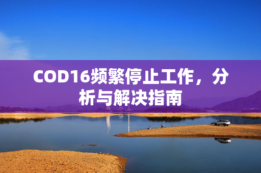 COD16频繁停止工作，分析与解决指南