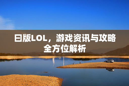 曰版LOL，游戏资讯与攻略全方位解析