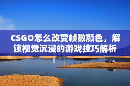 CSGO怎么改变帧数颜色，解锁视觉沉浸的游戏技巧解析
