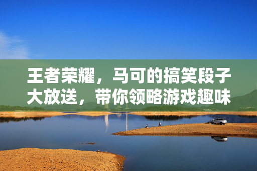 王者荣耀，马可的搞笑段子大放送，带你领略游戏趣味性
