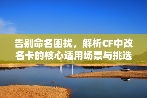 告别命名困扰，解析CF中改名卡的核心适用场景与挑选指南