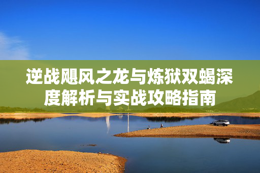 逆战飓风之龙与炼狱双蝎深度解析与实战攻略指南