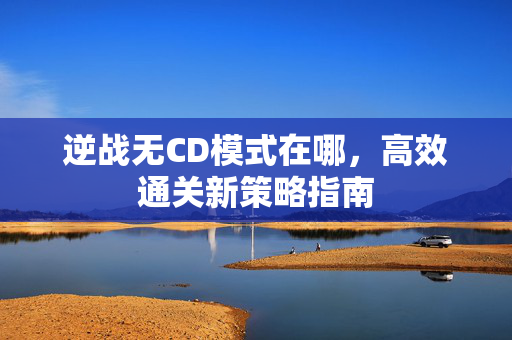 逆战无CD模式在哪，高效通关新策略指南
