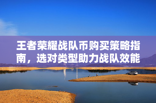 王者荣耀战队币购买策略指南，选对类型助力战队效能提升