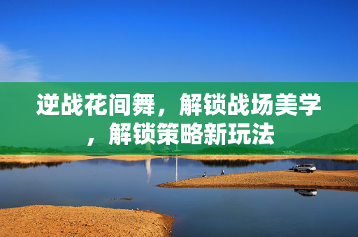 逆战花间舞，解锁战场美学，解锁策略新玩法