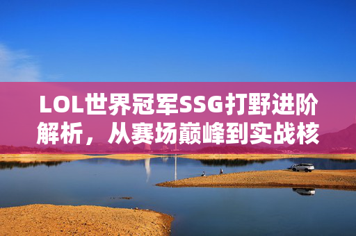 LOL世界冠军SSG打野进阶解析，从赛场巅峰到实战核心的全方位成长之路