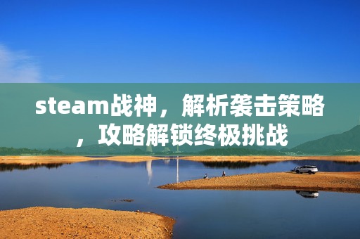 steam战神，解析袭击策略，攻略解锁终极挑战