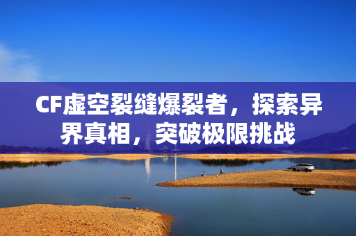 CF虚空裂缝爆裂者，探索异界真相，突破极限挑战