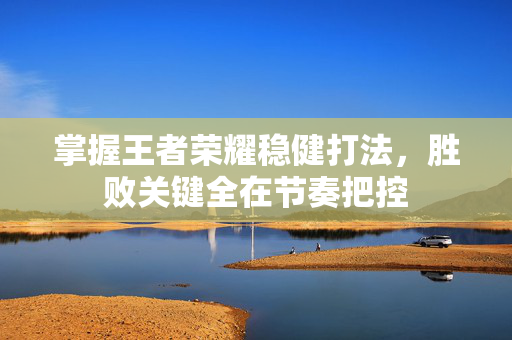 掌握王者荣耀稳健打法，胜败关键全在节奏把控