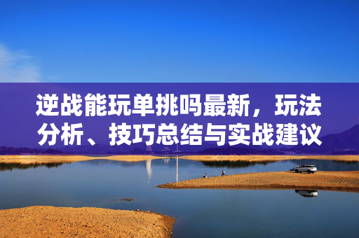 逆战能玩单挑吗最新，玩法分析、技巧总结与实战建议