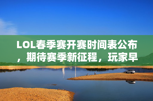 LOL春季赛开赛时间表公布，期待赛季新征程，玩家早规划准备