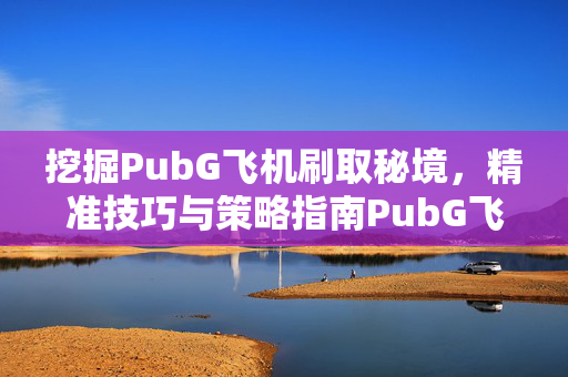 挖掘PubG飞机刷取秘境，精准技巧与策略指南PubG飞机刷取秘境全攻略，精准技巧与实用策略解析