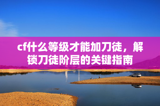 cf什么等级才能加刀徒，解锁刀徒阶层的关键指南
