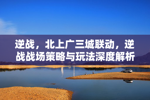 逆战，北上广三城联动，逆战战场策略与玩法深度解析