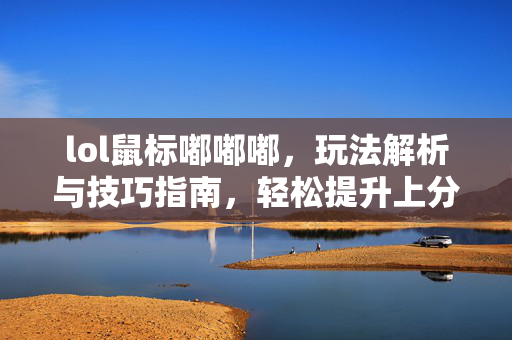 lol鼠标嘟嘟嘟，玩法解析与技巧指南，轻松提升上分效率
