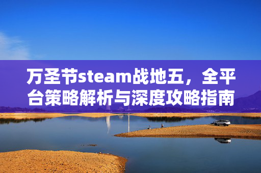 万圣节steam战地五，全平台策略解析与深度攻略指南