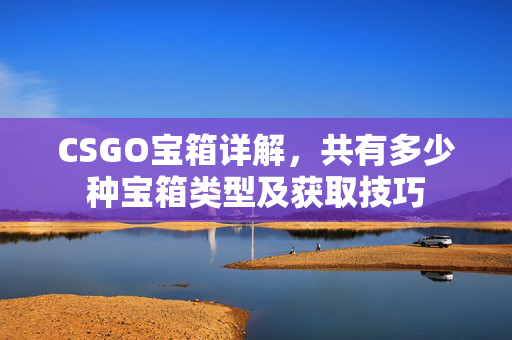 CSGO宝箱详解，共有多少种宝箱类型及获取技巧