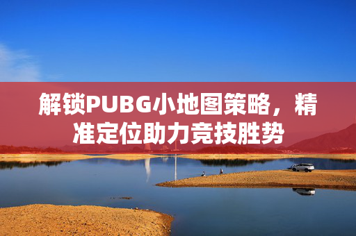 解锁PUBG小地图策略，精准定位助力竞技胜势