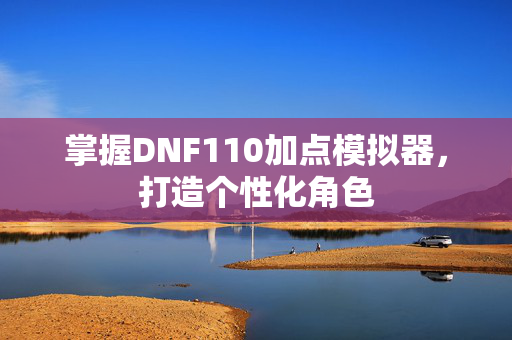 掌握DNF110加点模拟器，打造个性化角色