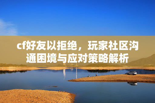 cf好友以拒绝，玩家社区沟通困境与应对策略解析