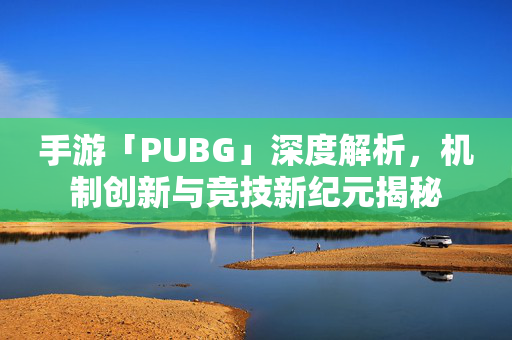 手游「PUBG」深度解析，机制创新与竞技新纪元揭秘